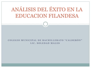 ANÁLISIS DEL ÉXITO EN LA
   EDUCACION FILANDESA



COLEGIO MUNICIPAL DE BACHILLERATO “CALDERÓN”
             LIC. SOLEDAD MALES
 