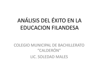 ANÁLISIS DEL ÉXITO EN LA
  EDUCACION FILANDESA

COLEGIO MUNICIPAL DE BACHILLERATO
             “CALDERÓN”
        LIC. SOLEDAD MALES
 