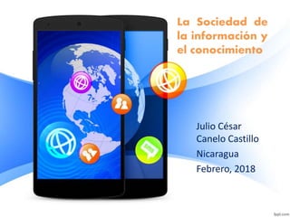La Sociedad de
la información y
el conocimiento
Julio César
Canelo Castillo
Nicaragua
Febrero, 2018
 