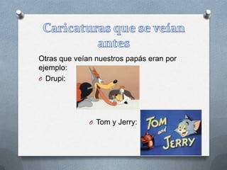 Otras que veían nuestros papás eran por
ejemplo:
O Drupi:
O Tom y Jerry:
 