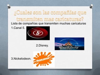 Lista de compañías que transmiten muchas caricaturas
1.Canal 5.
2.Disney.
3.Nickelodeon.
 