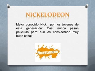 Mejor conocido Nick por los jóvenes de
esta generación: Casi nunca pasan
películas pero aun es considerado muy
buen canal.
 