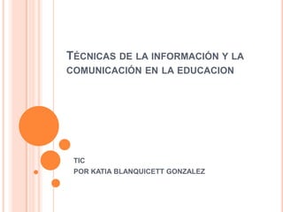 Técnicas de la información y la comunicación en la educacion TIC POR KATIA BLANQUICETT GONZALEZ 