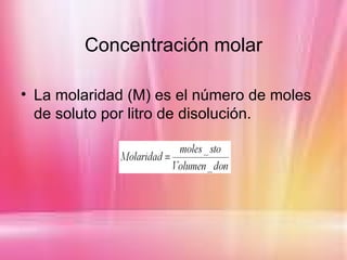Concentración molar

• La molaridad (M) es el número de moles
  de soluto por litro de disolución.
 