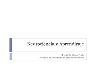 Neurociencia y Aprendizaje

                             Krissia Cantillano Prado
     Desarrollo de habilidades del pensamiento critico
 