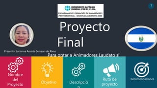 Nombre
del
Proyecto
Proyecto
Final
Para optar a Animadores Laudato si
Objetivo Descripció
Ruta de
proyecto
Recomendaciones
1
Presenta: Johanna Aminta Serrano de Rivas
 