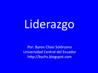 Liderazgo Por: Byron Chasi Solórzano Universidad Central del Ecuador http://bychs.blogspot.com 