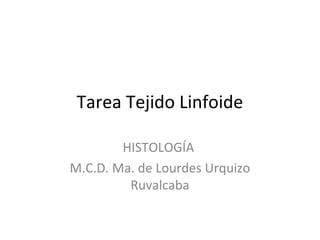 Tarea Tejido Linfoide

        HISTOLOGÍA
M.C.D. Ma. de Lourdes Urquizo
         Ruvalcaba
 