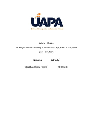 Materia y Sesión:
Tecnología de la información y la comunicación Aplicadas a la Educación/
jueves 6pm/10pm
Nombres Matrícula:
Alba Rosa Oleaga Rosario 2018-05401
 