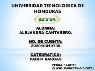 UNIVERSIDAD TECNOLOGICA DE
HONDURAS
ALUMNA:
ALEJANDRA CANTARERO.
NO. DE CUENTA:
202010010735.
CATEDRATICO:
PABLO VARGAS.
FECHA: 14/02/21
CLASE: MARKETING DIGITAL
 