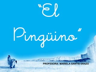 “El
Pingüino”
   PROFESORA: MARIELA SANTIS ERAZO
 