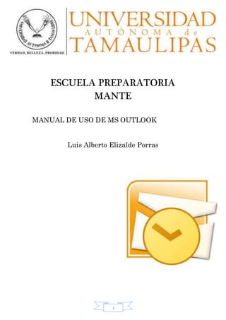 1
ESCUELA PREPARATORIA
MANTE
MANUAL DE USO DE MS OUTLOOK
Luis Alberto Elizalde Porras
 