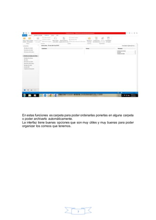 7
En estas funciones es carpeta para poder ordenarlas ponerlas en alguna carpeta
o poder archivarlo automáticamente.
La interfaz tiene buenas opciones que son muy útiles y muy buenas para poder
organizar los correos que tenemos.
 