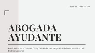 Jazmi n Coronado
ABOGADA
AYUDANTE
Presidencia de la Cámara Civil y Comercial del Juzgado de Primera Instancia del
Distrito Nacional.
 