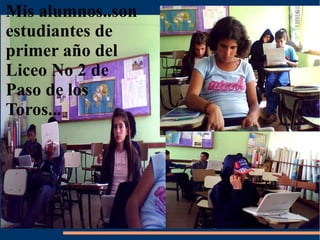 Mis alumnos..son
estudiantes de
   Mis alumnos
primer año del
Liceo No 2 de
Paso de los
Toros...
 