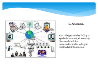 6-. Autonomía.
Con la llegada de las TIC´s y la
ayuda de Internet, el alumno/a
dispone de infinito
número de canales y de gran
cantidad de información.
 
