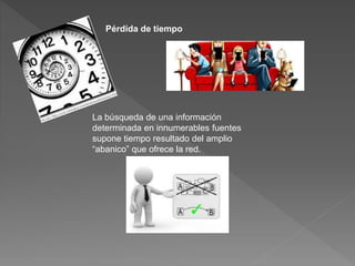 Pérdida de tiempo
La búsqueda de una información
determinada en innumerables fuentes
supone tiempo resultado del amplio
“abanico” que ofrece la red.
 