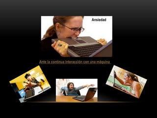 Ansiedad
Ante la continua interacción con una máquina
 