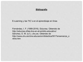Fernández, I. F. (1999-2016). Educrea. Obtenido de
http://educrea.cl/las-tics-en-el-ambito-educativo/
Sánchez, E. M. (s.f.). uhu.es. Obtenido de
http://www.uhu.es/cine.educacion/didactica/0017ensenanza_o
nline.htm
Bibliografía
E-Learning y las TIC´s en el aprendizaje en línea
 