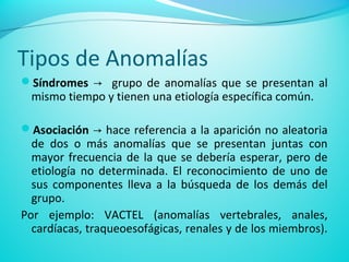 Tipos de Anomalías
Síndromes → grupo de anomalías que se presentan al
mismo tiempo y tienen una etiología específica comú...