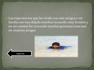  Las experiencias que he vivido con mis amigos y mi
familia me han dejado muchos recuerdo muy bonitos y
en mi camino he conocido muchas personas unas son
mi mejores amigos
regresar
 