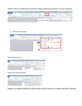 Viñetas: Estas se emplea para enumerar y darle importancia al tema o simular capítulos.
Viñetas personalizadas:
Sombreado de párrafo
Espacio entre líneas y párrafos
Sangrías: La sangría establece la distancia del párrafo respecto al margen izquierdo o derecho
 