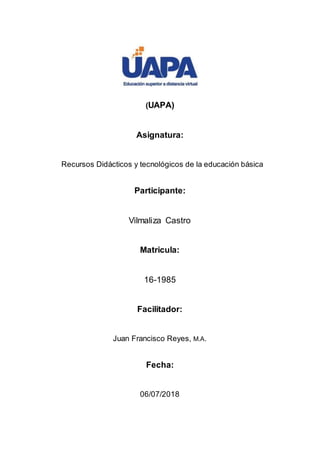 (UAPA)
Asignatura:
Recursos Didácticos y tecnológicos de la educación básica
Participante:
Vilmaliza Castro
Matricula:
16-1985
Facilitador:
Juan Francisco Reyes, M.A.
Fecha:
06/07/2018
 