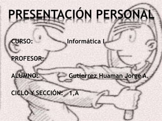 CURSO: Informática I
PROFESOR:
ALUMNO: Gutierrez Huaman Jorge A.
CICLO Y SECCIÓN: 1,A
PRESENTACIÓN PERSONAL
 