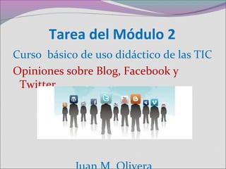 Tarea del Módulo 2
Curso básico de uso didáctico de las TIC
Opiniones sobre Blog, Facebook y
Twitter
 