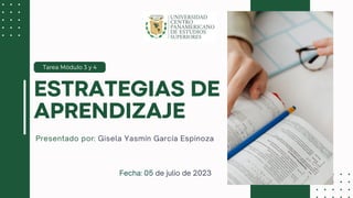 ESTRATEGIAS DE
APRENDIZAJE
Tarea Módulo 3 y 4
Presentado por: Gisela Yasmín García Espinoza
Fecha: 05 de julio de 2023
 