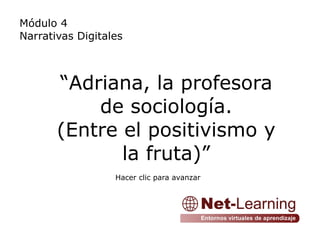 Módulo 4
Narrativas Digitales



       “Adriana, la profesora
           de sociología.
       (Entre el positivismo y
              la fruta)”
                  Hacer clic para avanzar
 