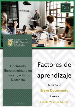 Doctorado
Iberoamericano en
Investigación y
Docencia
Factores de
aprendizaje
Tarea No. 4
Breve Documento
Presenta
Gisela Yasmín García
 