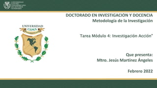 DOCTORADO EN INVESTIGACIÓN Y DOCENCIA
Metodología de la Investigación
Tarea Módulo 4: Investigación Acción"
Que presenta:
Mtro. Jesús Martínez Ángeles
Febrero 2022
 