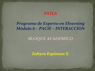 FATLA

Programa de Experto en Elearning
Módulo 6 – PACIE – INTERACCION

     BLOQUE ACADEMICO


       Zahyra Espinoza S.
 