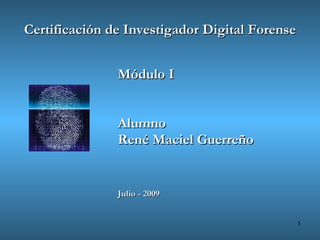 Certificación de Investigador Digital Forense


               Módulo I


               Alumno
               René Maciel Guerreño


               Julio - 2009


                                                1
 