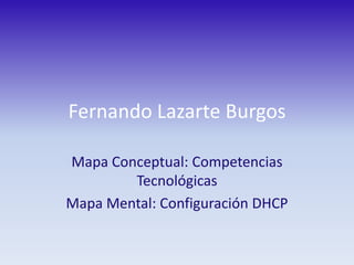 Fernando Lazarte Burgos Mapa Conceptual: Competencias Tecnológicas Mapa Mental: Configuración DHCP 