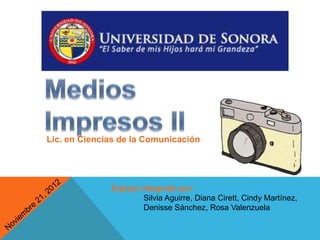 Lic. en Ciencias de la Comunicación




              Equipo integrado por:
                      Silvia Aguirre, Diana Cirett, Cindy Martínez,
                      Denisse Sánchez, Rosa Valenzuela
 