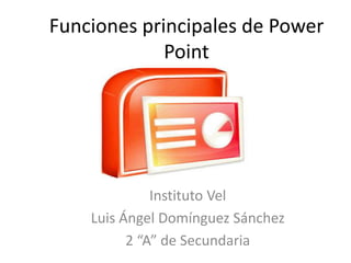 Funciones principales de Power
Point

Instituto Vel
Luis Ángel Domínguez Sánchez
2 “A” de Secundaria

 