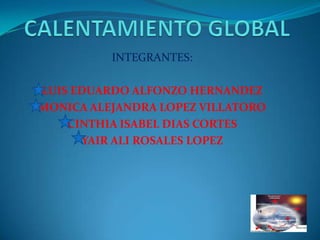 CALENTAMIENTO GLOBAL INTEGRANTES: LUIS EDUARDO ALFONZO HERNANDEZ MONICA ALEJANDRA LOPEZ VILLATORO CINTHIA ISABEL DIAS CORTES YAIR ALI ROSALES LOPEZ 