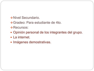 Nivel Secundario.
Gradeo: Para estudiante de 4to.
Recursos:
 Opinión personal de los integrantes del grupo.
 La internet.
 Imágenes demostrativas.
 