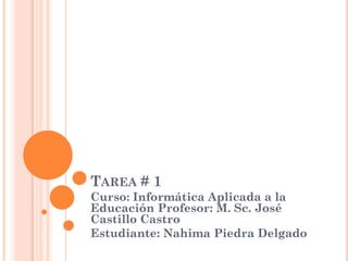 TAREA # 1
Curso: Informática Aplicada a la
Educación Profesor: M. Sc. José
Castillo Castro
Estudiante: Nahima Piedra Delgado
 