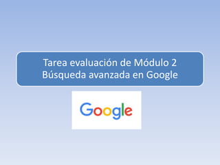 Tarea evaluación de Módulo 2
Búsqueda avanzada en Google
 