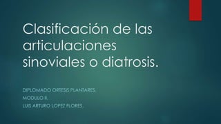 Clasificación de las
articulaciones
sinoviales o diatrosis.
DIPLOMADO ORTESIS PLANTARES.
MODULO II.
LUIS ARTURO LOPEZ FLORES.
 