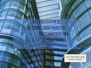 Ley Constitutiva de
las Zonas Industriales de
Procesamiento para
Exportaciones
ZIP
Luis Fernando Vega
202220010626
 