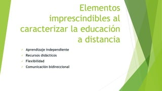 Elementos
imprescindibles al
caracterizar la educación
a distancia
 Aprendizaje independiente
 Recursos didácticos
 Flexibilidad
 Comunicación bidireccional
 