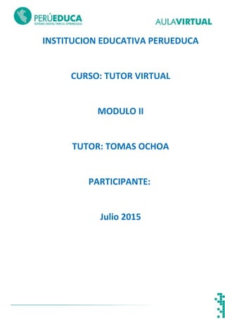 INSTITUCION EDUCATIVA PERUEDUCA
CURSO: TUTOR VIRTUAL
MODULO II
TUTOR: TOMAS OCHOA
PARTICIPANTE:
Julio 2015
 