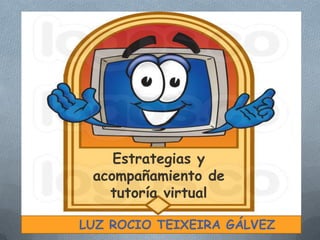 Estrategias y
acompañamiento de
tutoría virtual
LUZ ROCIO TEIXEIRA GÁLVEZ
 
