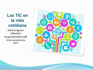 Las TIC en
la vida
cotidiana
Adriana Aguilar
Villaseñor
Grupo:M1C3G14-109
24 de noviembre de
2017
 