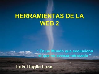 HERRAMIENTAS DE LA
      WEB 2



         “ En un Mundo que evoluciona
          el que no avanza retrocede ”

Luis Lluglla Luna
 