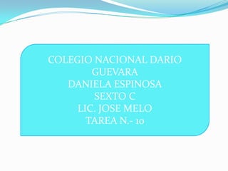 COLEGIO NACIONAL DARIO
        GUEVARA
   DANIELA ESPINOSA
        SEXTO C
     LIC. JOSE MELO
       TAREA N.- 10
 